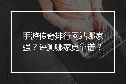 手游传奇排行网站哪家强？评测哪家更靠谱？