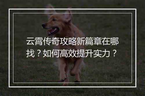 云霄传奇攻略新篇章在哪找？如何高效提升实力？