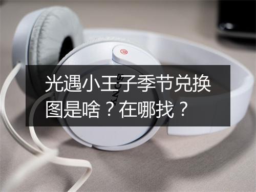 光遇小王子季节兑换图是啥？在哪找？