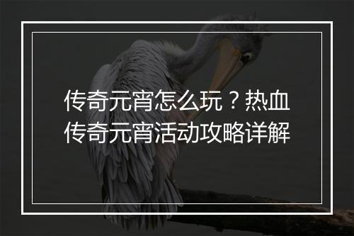 传奇元宵怎么玩？热血传奇元宵活动攻略详解