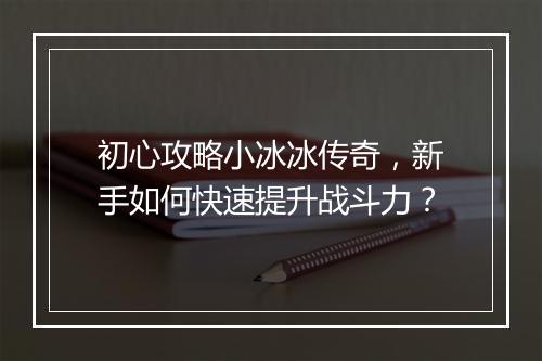 初心攻略小冰冰传奇，新手如何快速提升战斗力？