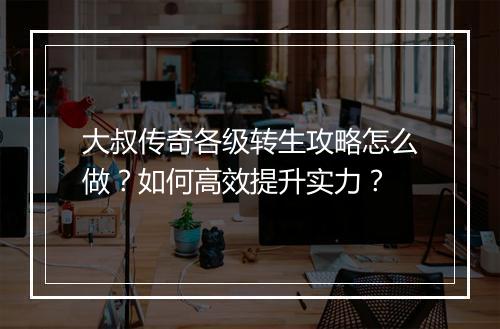 大叔传奇各级转生攻略怎么做？如何高效提升实力？