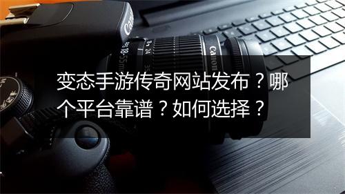 变态手游传奇网站发布？哪个平台靠谱？如何选择？
