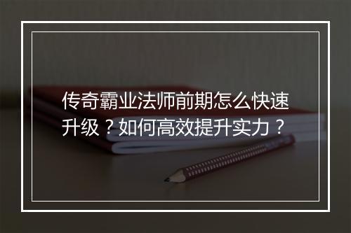 传奇霸业法师前期怎么快速升级？如何高效提升实力？
