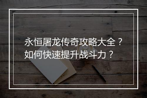 永恒屠龙传奇攻略大全？如何快速提升战斗力？