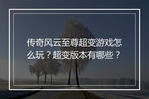 传奇风云至尊超变游戏怎么玩？超变版本有哪些？