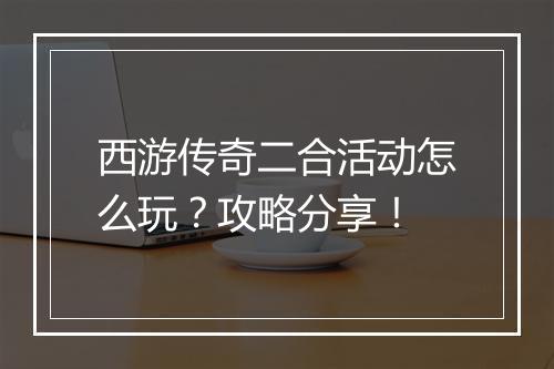 西游传奇二合活动怎么玩？攻略分享！
