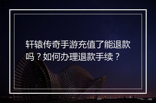 轩辕传奇手游充值了能退款吗？如何办理退款手续？