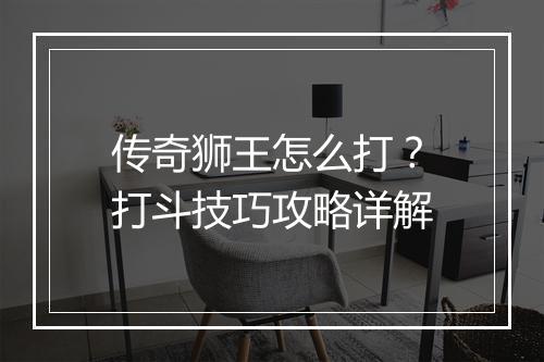 传奇狮王怎么打？打斗技巧攻略详解