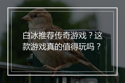 白冰推荐传奇游戏？这款游戏真的值得玩吗？