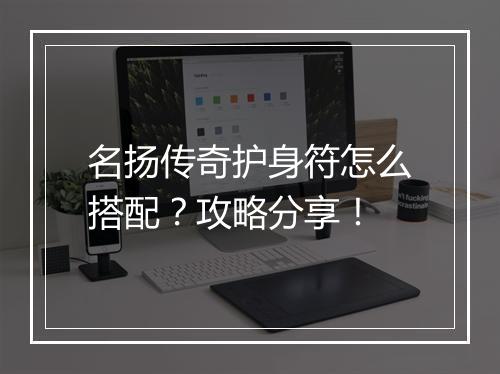 名扬传奇护身符怎么搭配？攻略分享！
