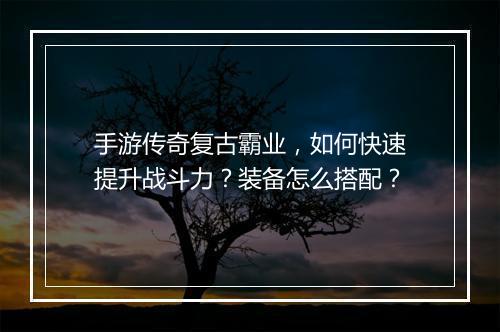 手游传奇复古霸业，如何快速提升战斗力？装备怎么搭配？