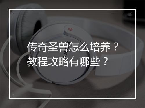 传奇圣兽怎么培养？教程攻略有哪些？