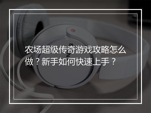 农场超级传奇游戏攻略怎么做？新手如何快速上手？