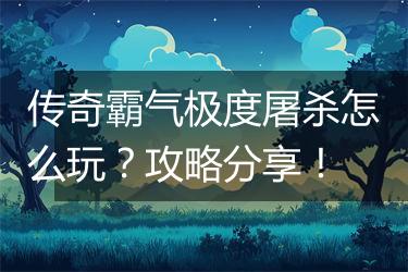 传奇霸气极度屠杀怎么玩？攻略分享！