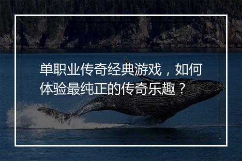 单职业传奇经典游戏，如何体验最纯正的传奇乐趣？