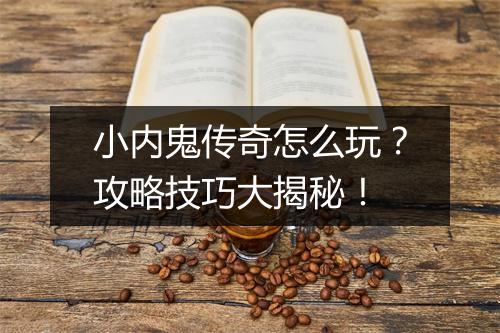 小内鬼传奇怎么玩？攻略技巧大揭秘！