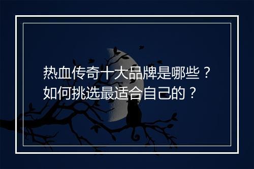 热血传奇十大品牌是哪些？如何挑选最适合自己的？