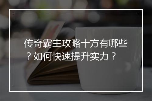 传奇霸主攻略十方有哪些？如何快速提升实力？