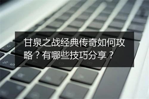甘泉之战经典传奇如何攻略？有哪些技巧分享？