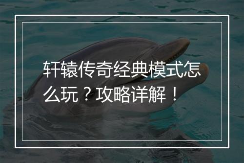 轩辕传奇经典模式怎么玩？攻略详解！