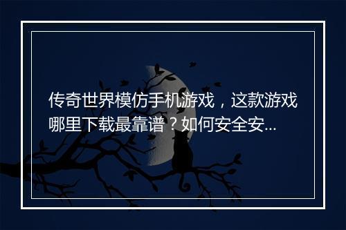 传奇世界模仿手机游戏，这款游戏哪里下载最靠谱？如何安全安装？