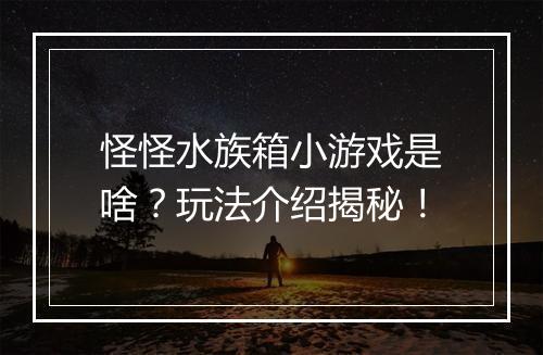 怪怪水族箱小游戏是啥？玩法介绍揭秘！