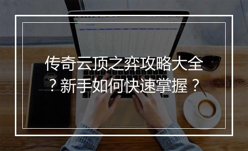 传奇云顶之弈攻略大全？新手如何快速掌握？