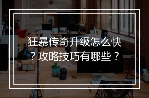 狂暴传奇升级怎么快？攻略技巧有哪些？