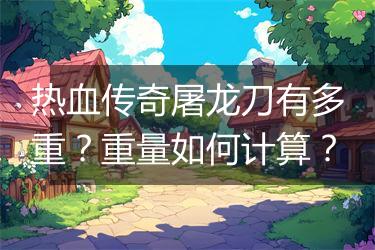 热血传奇屠龙刀有多重？重量如何计算？