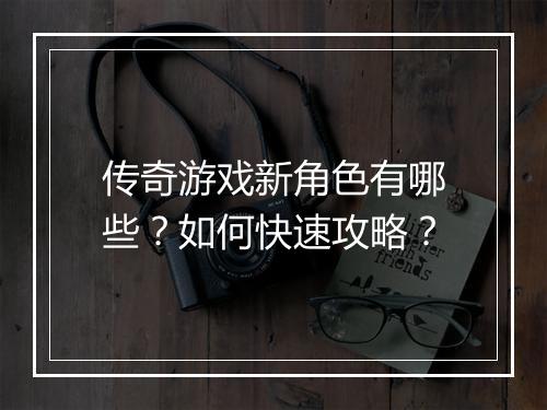 传奇游戏新角色有哪些？如何快速攻略？