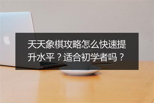 天天象棋攻略怎么快速提升水平？适合初学者吗？