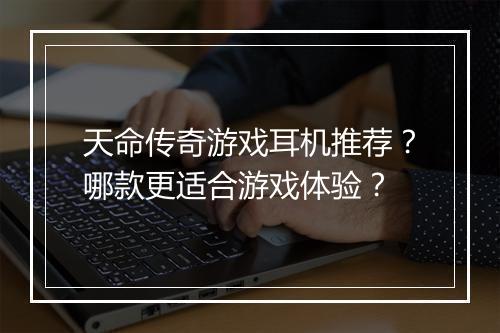 天命传奇游戏耳机推荐？哪款更适合游戏体验？