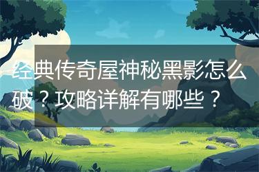 经典传奇屋神秘黑影怎么破？攻略详解有哪些？