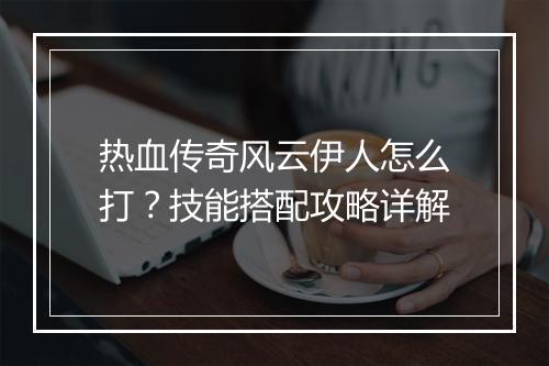 热血传奇风云伊人怎么打？技能搭配攻略详解