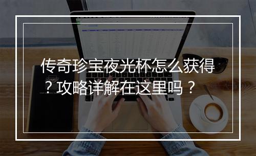 传奇珍宝夜光杯怎么获得？攻略详解在这里吗？