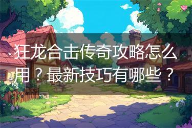 狂龙合击传奇攻略怎么用？最新技巧有哪些？