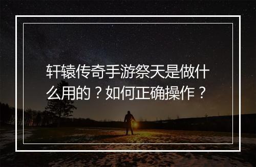 轩辕传奇手游祭天是做什么用的？如何正确操作？