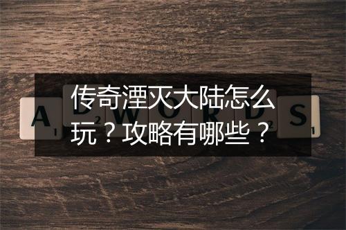 传奇湮灭大陆怎么玩？攻略有哪些？