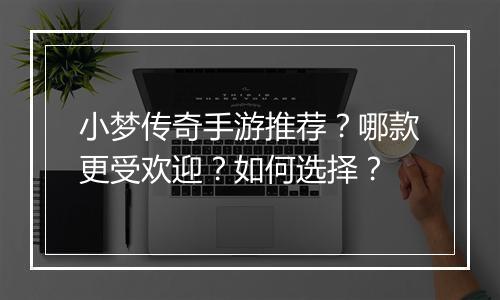 小梦传奇手游推荐？哪款更受欢迎？如何选择？