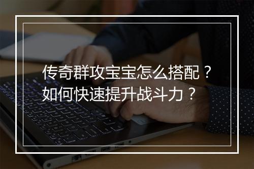 传奇群攻宝宝怎么搭配？如何快速提升战斗力？