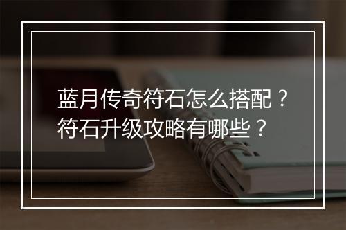 蓝月传奇符石怎么搭配？符石升级攻略有哪些？
