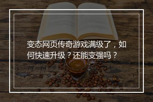 变态网页传奇游戏满级了，如何快速升级？还能变强吗？