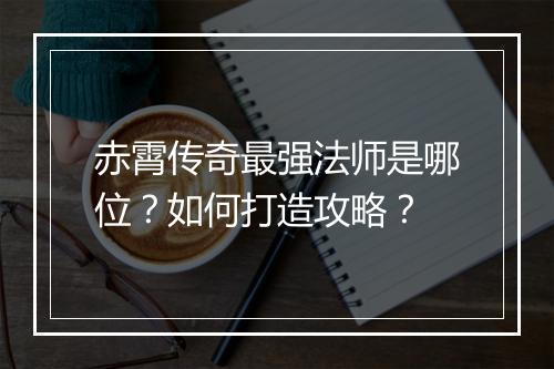 赤霄传奇最强法师是哪位？如何打造攻略？
