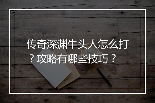 传奇深渊牛头人怎么打？攻略有哪些技巧？
