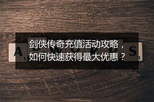 剑侠传奇充值活动攻略，如何快速获得最大优惠？