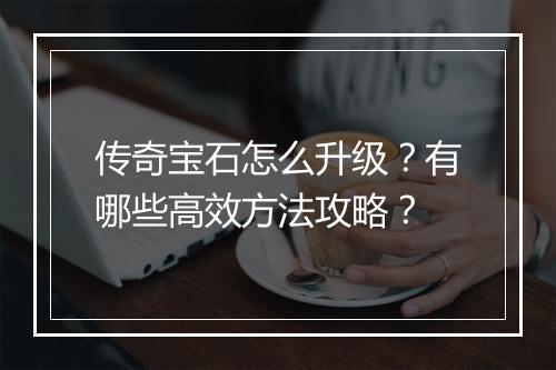传奇宝石怎么升级？有哪些高效方法攻略？