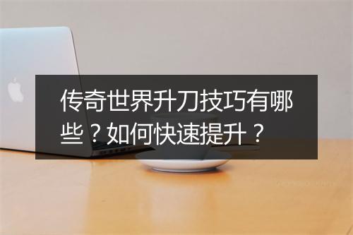 传奇世界升刀技巧有哪些？如何快速提升？