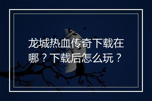 龙城热血传奇下载在哪？下载后怎么玩？