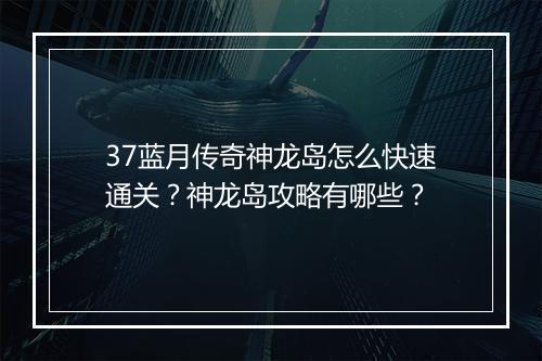 37蓝月传奇神龙岛怎么快速通关？神龙岛攻略有哪些？